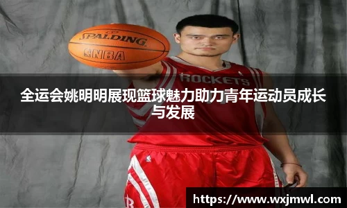全运会姚明明展现篮球魅力助力青年运动员成长与发展